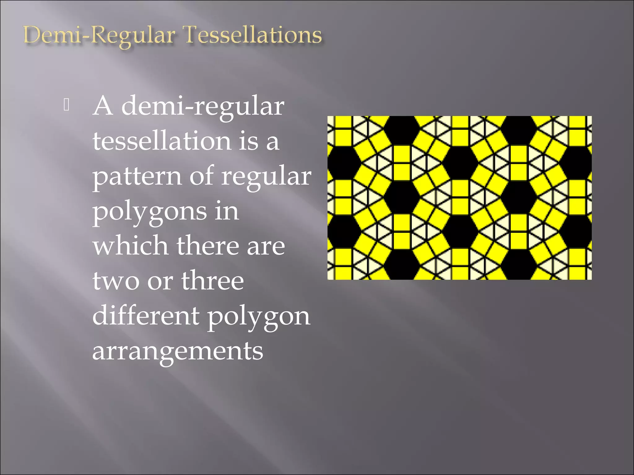  A demi-regular 
tessellation is a 
pattern of regular 
polygons in 
which there are 
two or three 
different polygon 
arrangements 
 
