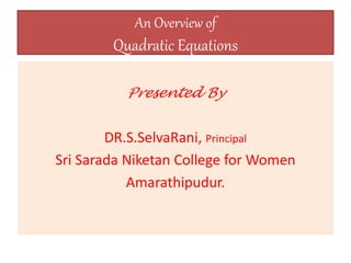 An Overview of
Quadratic Equations
Presented By
DR.S.SelvaRani, Principal
Sri Sarada Niketan College for Women
Amarathipud...