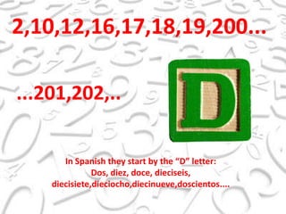 2,10,12,16,17,18,19,200......201,202,..In Spanish they start by the “D” letter:Dos, diez, doce, dieciseis, diecisiete,dieciocho,diecinueve,doscientos....