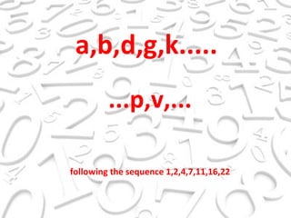 a,b,d,g,k..... ...p,v,... following the sequence 1,2,4,7,11,16,22 