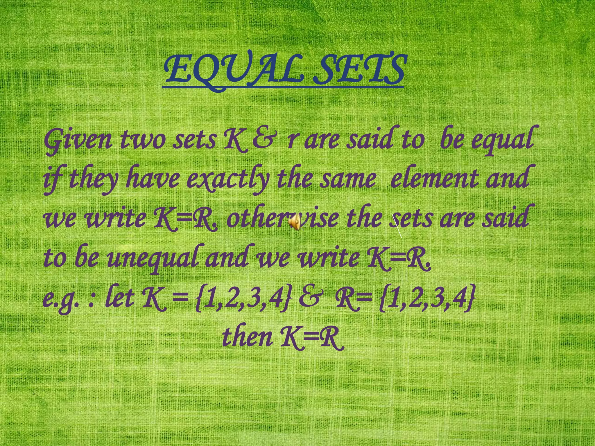 EQUAL SETS
Given two sets K & r are said to be equal
if they have exactly the same element and
we write K=R. otherwise the sets are said
to be unequal and we write K=R.
e.g. : let K = {1,2,3,4} & R= {1,2,3,4}
then K=R
 
