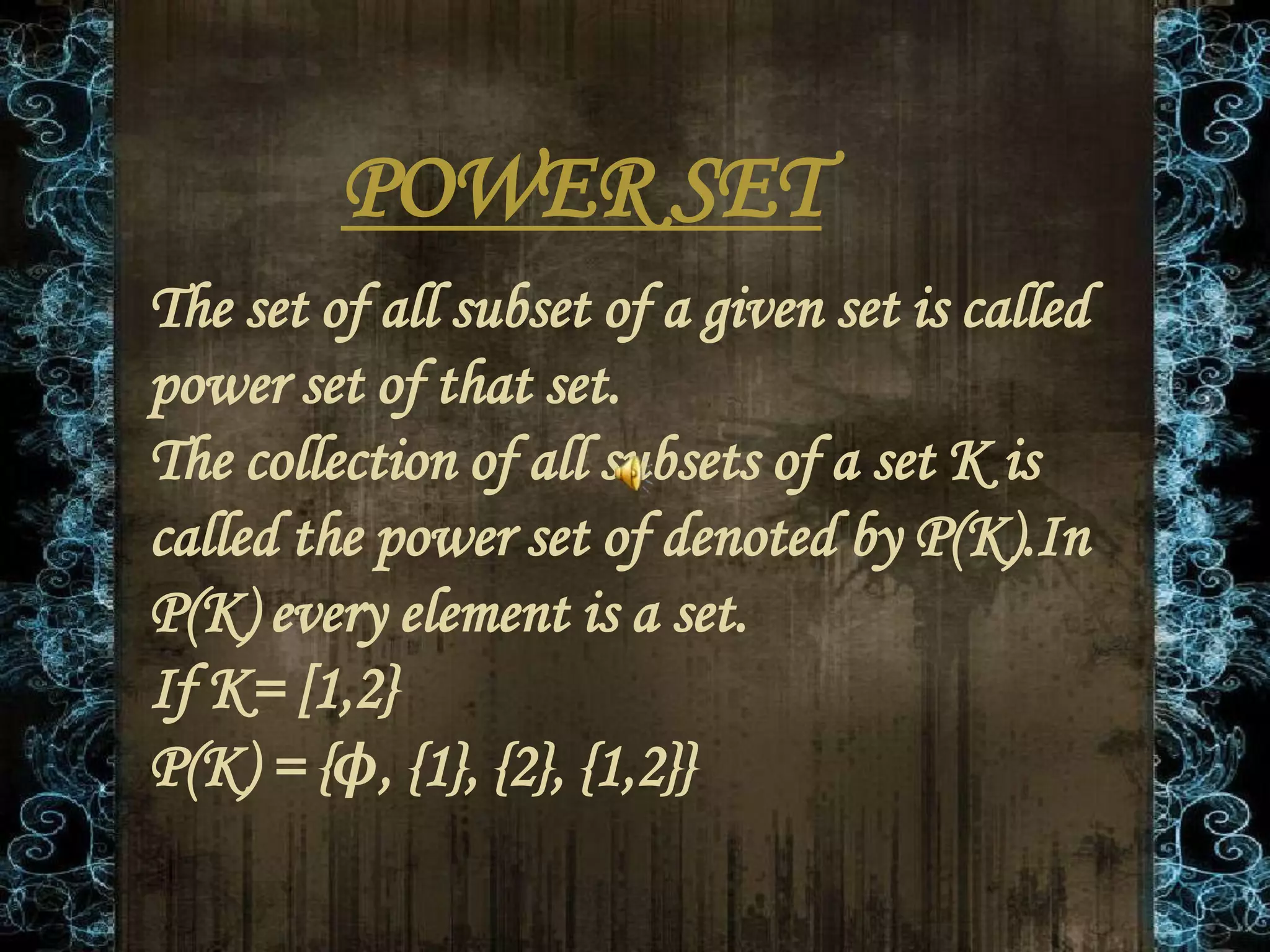 POWER SET
The set of all subset of a given set is called
power set of that set.
The collection of all subsets of a set K is
called the power set of denoted by P(K).In
P(K) every element is a set.
If K= [1,2}
P(K) = {ϕ, {1}, {2}, {1,2}}
 