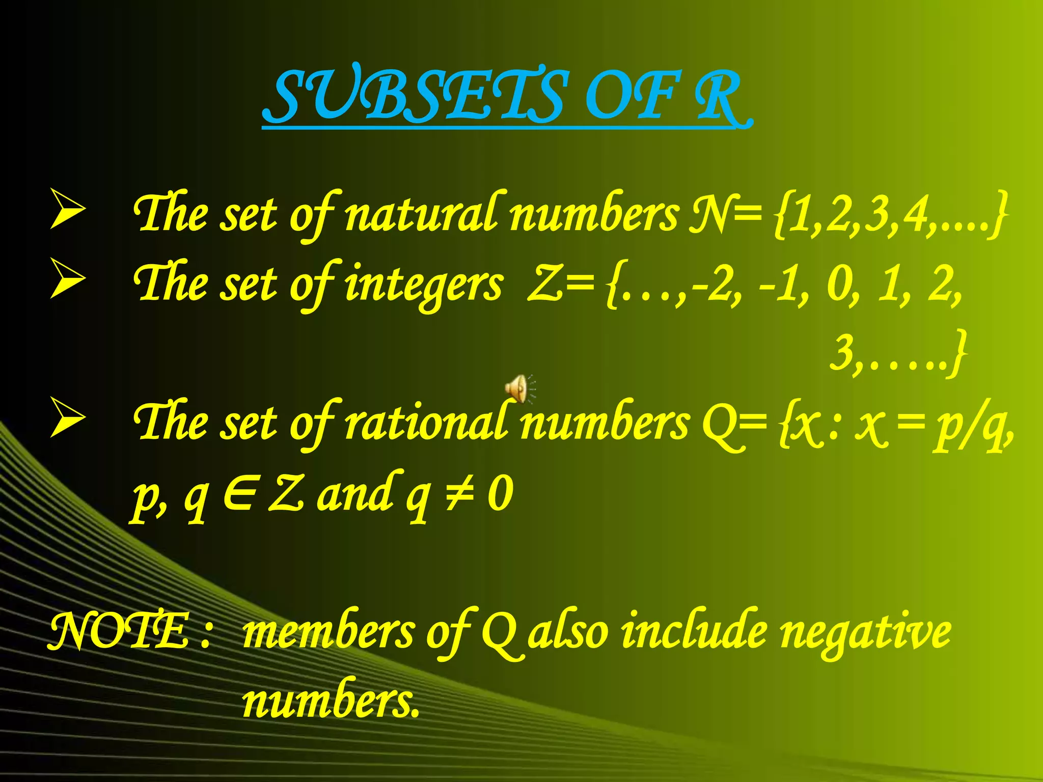 SUBSETS OF R
 The set of natural numbers N= {1,2,3,4,....}
 The set of integers Z= {…,-2, -1, 0, 1, 2,
3,…..}
 The set of rational numbers Q= {x : x = p/q,
p, q ∈ Z and q ≠ 0
NOTE : members of Q also include negative
numbers.
 