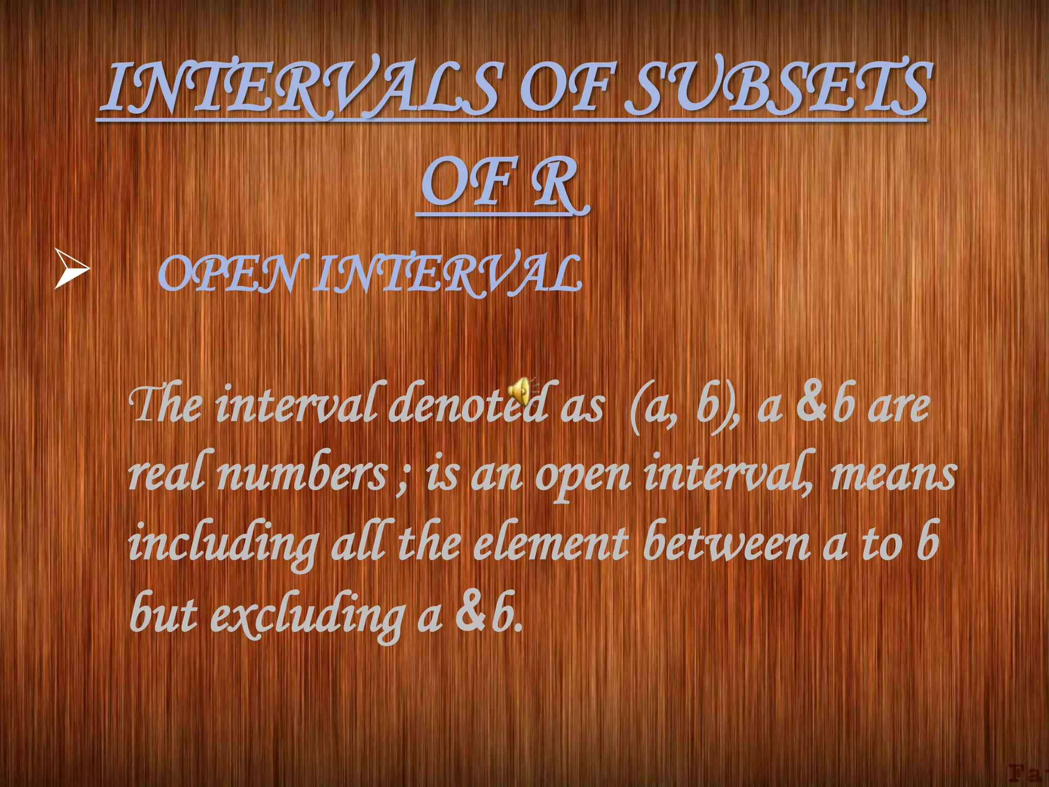 INTERVALS OF SUBSETS
OF R
 OPEN INTERVAL
The interval denoted as (a, b), a &b are
real numbers ; is an open interval, means
including all the element between a to b
but excluding a &b.
 