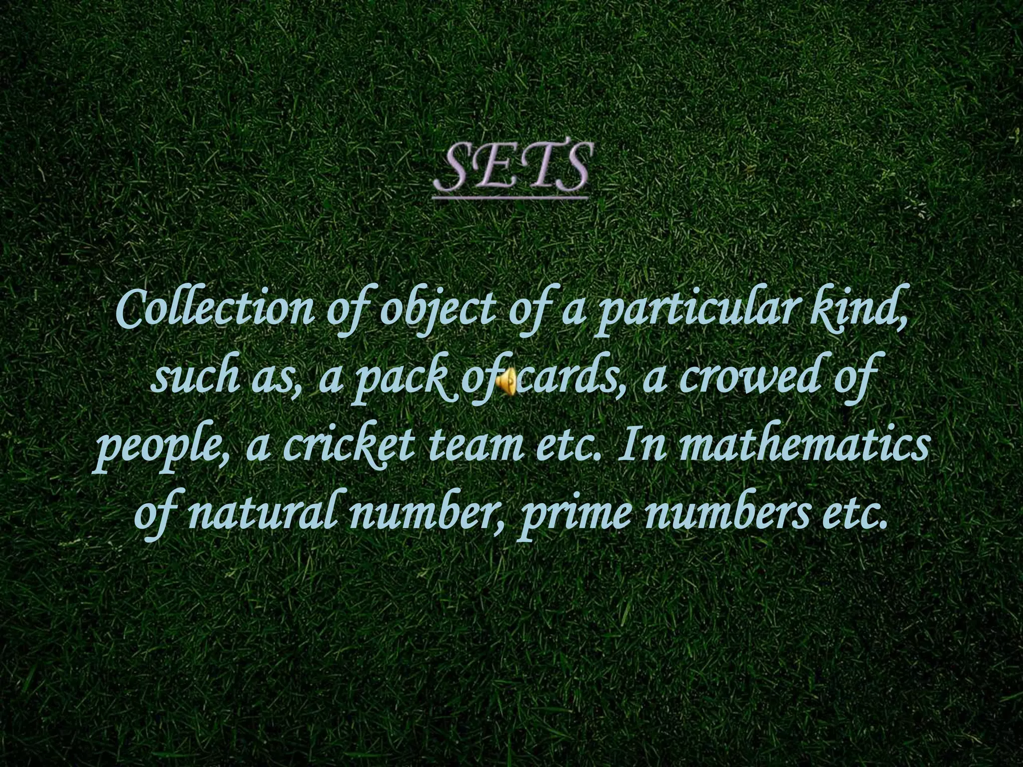Collection of object of a particular kind,
such as, a pack of cards, a crowed of
people, a cricket team etc. In mathematics
of natural number, prime numbers etc.
 