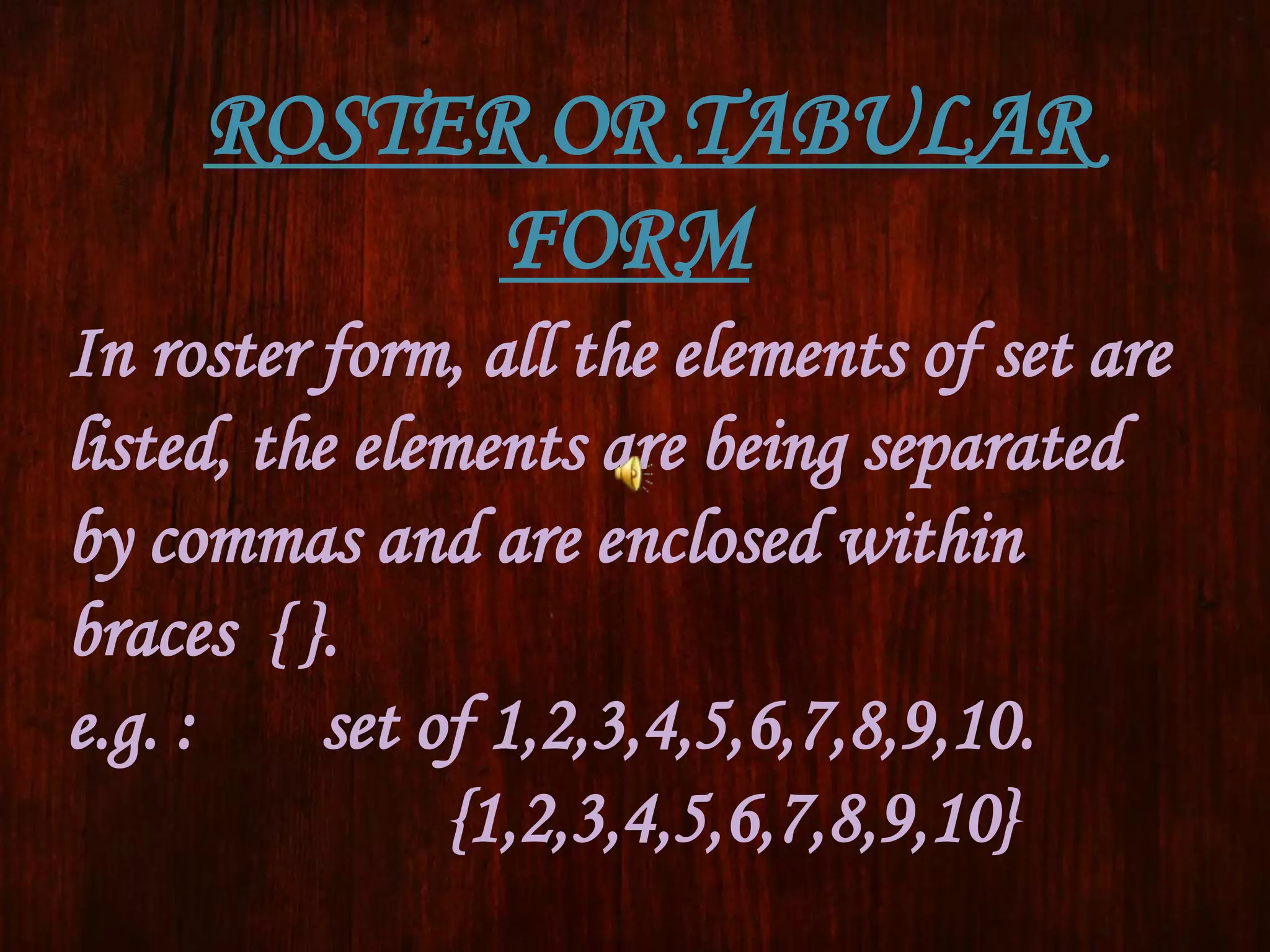 ROSTER OR TABULAR
FORM
In roster form, all the elements of set are
listed, the elements are being separated
by commas and are enclosed within
braces { }.
e.g. : set of 1,2,3,4,5,6,7,8,9,10.
{1,2,3,4,5,6,7,8,9,10}
 