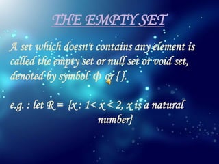THE EMPTY SET
A set which doesn't contains any element is
called the empty set or null set or void set,
denoted by symbol ϕ or { }.
e.g. : let R = {x : 1< x < 2, x is a natural
number}
 