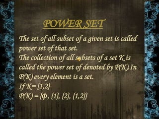 POWER SET
The set of all subset of a given set is called
power set of that set.
The collection of all subsets of a set K is
called the power set of denoted by P(K).In
P(K) every element is a set.
If K= [1,2}
P(K) = {ϕ, {1}, {2}, {1,2}}
 