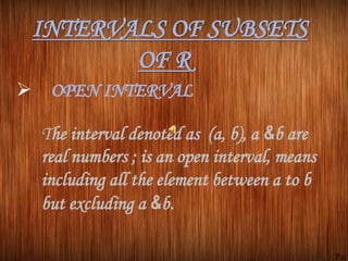 INTERVALS OF SUBSETS
OF R
 OPEN INTERVAL
The interval denoted as (a, b), a &b are
real numbers ; is an open interval, means
including all the element between a to b
but excluding a &b.
 