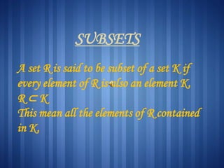 SUBSETS
A set R is said to be subset of a set K if
every element of R is also an element K.
R ⊂ K
This mean all the elements of R contained
in K.
 