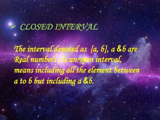  CLOSED INTERVAL
The interval denoted as [a, b], a &b are
Real numbers ; is an open interval,
means including all the element between
a to b but including a &b.
 