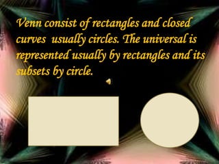 Venn consist of rectangles and closed
curves usually circles. The universal is
represented usually by rectangles and its
subsets by circle.
 