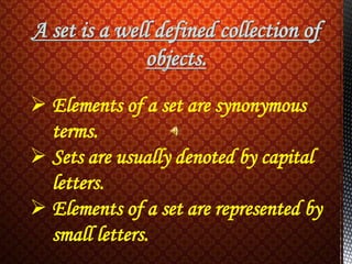 A set is a well defined collection of
objects.
 Elements of a set are synonymous
terms.
 Sets are usually denoted by capital
letters.
 Elements of a set are represented by
small letters.
 