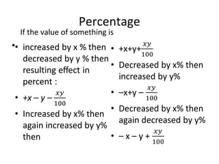 Percentage
• increased by x % then decreased by y % then resulting
effect in percent :
• +x – y –
• Increased by x% then again increased by y% then
• +x+y+
• Decreased by x% then increased by y%
• –x+y –
• Decreased by x% then again decreased by y%
• – x – y +
•
If the value of something is
 