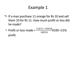 Example 1
• If a man purchase 11 orange for Rs 10 and sell
them 10 for Rs 11. How much profit or loss did
he made?
• Profit or loss made = X100 =21% profit.
•
 