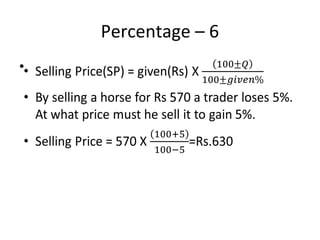 Percentage – 6
• Selling Price(SP) = given(Rs) X
• By selling a horse for Rs 570 a trader loses 5%.
At what price must he sell it to gain 5%.
• Selling Price = 570 X =Rs.630
•
 