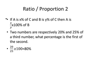Ratio / Proportion 2
• If A is x% of C and B is y% of C then A is x100%
of B
• Two numbers are respectively 20% and 25% of
a third number, what percentage is the first of
the second.
• =80%
•
 