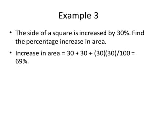 Example 3
• The side of a square is increased by 30%. Find
the percentage increase in area.
• Increase in area = 30 + 30 + (30)(30)/100 =
69%.
 