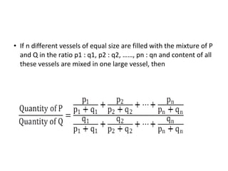• If n different vessels of equal size are filled with the mixture of P
and Q in the ratio p1 : q1, p2 : q2, ……, pn : qn and content of all
these vessels are mixed in one large vessel, then
 