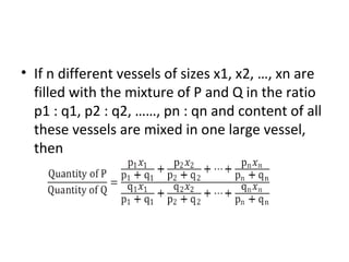 • If n different vessels of sizes x1, x2, …, xn are
filled with the mixture of P and Q in the ratio
p1 : q1, p2 : q2, ……, pn : qn and content of all
these vessels are mixed in one large vessel,
then
 