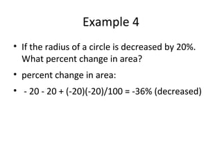 Example 4
• If the radius of a circle is decreased by 20%.
What percent change in area?
• percent change in area:
• - 20 - 20 + (-20)(-20)/100 = -36% (decreased)
 