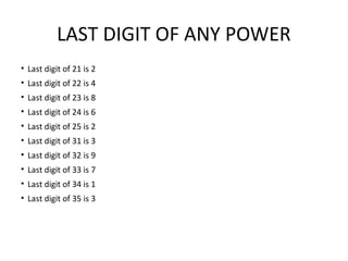 LAST DIGIT OF ANY POWER
• Last digit of 21 is 2
• Last digit of 22 is 4
• Last digit of 23 is 8
• Last digit of 24 is 6
• Last digit of 25 is 2
• Last digit of 31 is 3
• Last digit of 32 is 9
• Last digit of 33 is 7
• Last digit of 34 is 1
• Last digit of 35 is 3
 