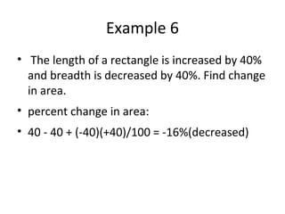Example 6
• The length of a rectangle is increased by 40%
and breadth is decreased by 40%. Find change
in area.
• percent change in area:
• 40 - 40 + (-40)(+40)/100 = -16%(decreased)
 