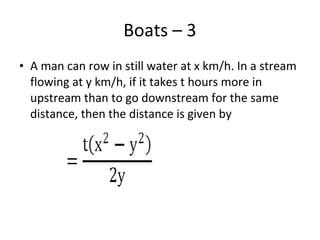 Boats – 3
• A man can row in still water at x km/h. In a stream
flowing at y km/h, if it takes t hours more in
upstream than to go downstream for the same
distance, then the distance is given by
 
