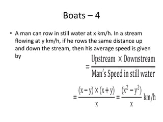 Boats – 4
• A man can row in still water at x km/h. In a stream
flowing at y km/h, if he rows the same distance up
and down the stream, then his average speed is given
by
 