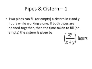 Pipes & Cistern – 1
• Two pipes can fill (or empty) a cistern in x and y
hours while working alone. If both pipes are
opened together, then the time taken to fill (or
empty) the cistern is given by
 