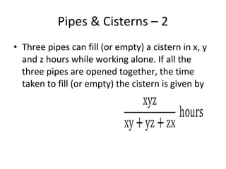 Pipes & Cisterns – 2
• Three pipes can fill (or empty) a cistern in x, y
and z hours while working alone. If all the
three pipes are opened together, the time
taken to fill (or empty) the cistern is given by
 