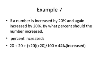 Example 7
• if a number is increased by 20% and again
increased by 20%. By what percent should the
number increased.
• percent increased:
• 20 + 20 + (+20)(+20)/100 = 44%(increased)
 