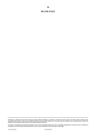 16
Permission to reproduce items where third-party owned material protected by copyright is included has been sought and cleared where possible. Every
reasonable effort has been made by the publisher (UCLES) to trace copyright holders, but if any items requiring clearance have unwittingly been included, the
publisher will be pleased to make amends at the earliest possible opportunity.
University of Cambridge International Examinations is part of the Cambridge Assessment Group. Cambridge Assessment is the brand name of University of
Cambridge Local Examinations Syndicate (UCLES), which is itself a department of the University of Cambridge.
© UCLES 2014 1112/01/SP/14
BLANK PAGE
 