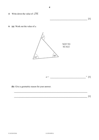 4
© UCLES 2014 1112/01/SP/14
5 Write down the value of 196
[1]
6 (a) Work out the value of a.
49°
NOT TO
SCALE
62°
a°
a = ° [1]
(b) Give a geometric reason for your answer.
[1]
 