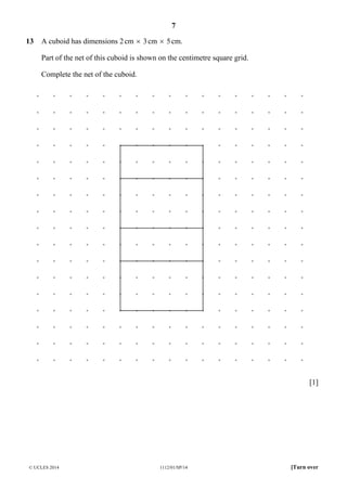 7
© UCLES 2014 1112/01/SP/14 [Turn over
13 A cuboid has dimensions 2cm × 3cm × 5cm.
Part of the net of this cuboid is shown on the centimetre square grid.
Complete the net of the cuboid.
[1]
 