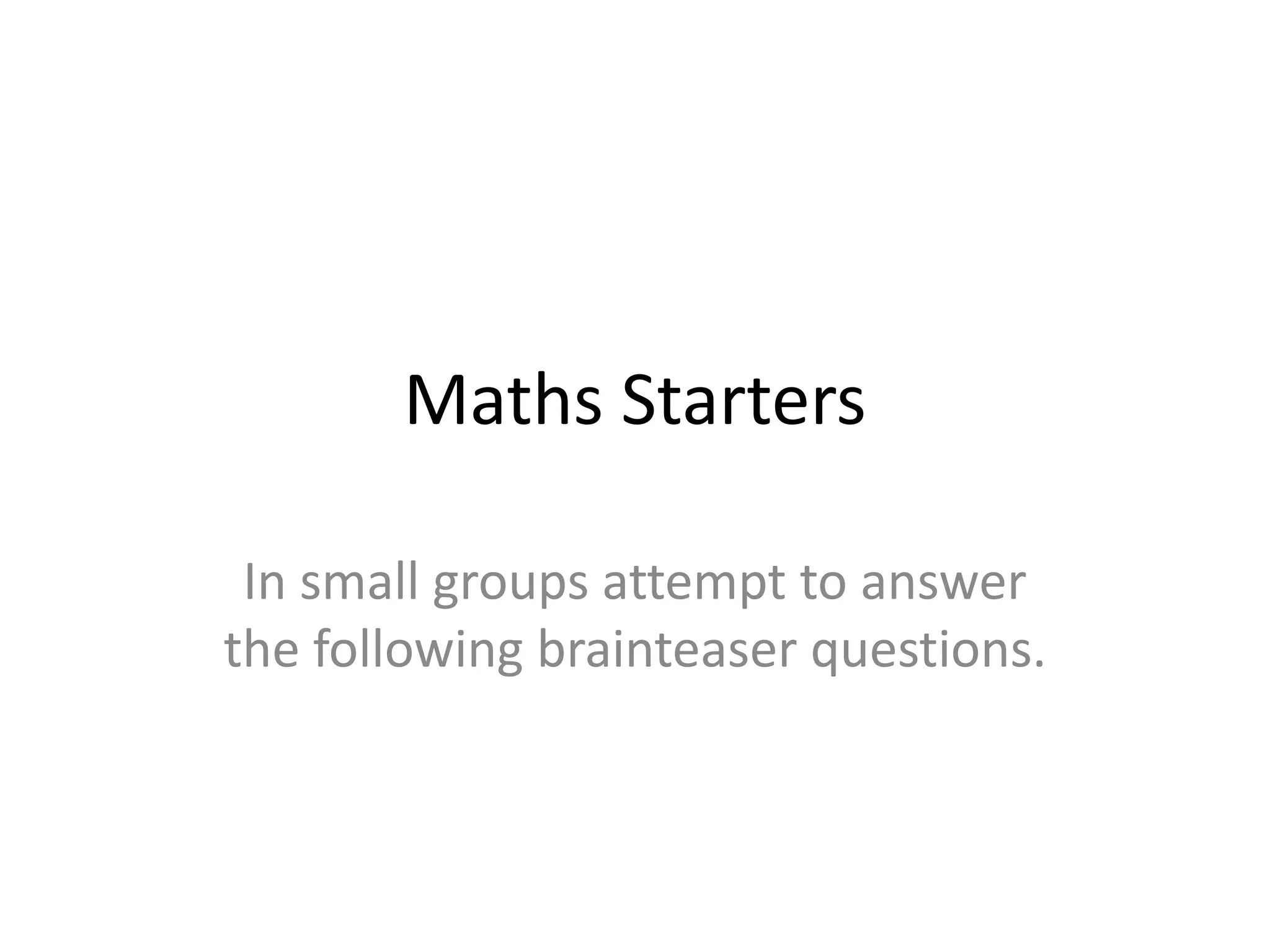 Maths Starters

 In small groups attempt to answer
the following brainteaser questions.
 