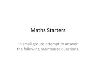 Maths Starters

 In small groups attempt to answer
the following brainteaser questions.
 