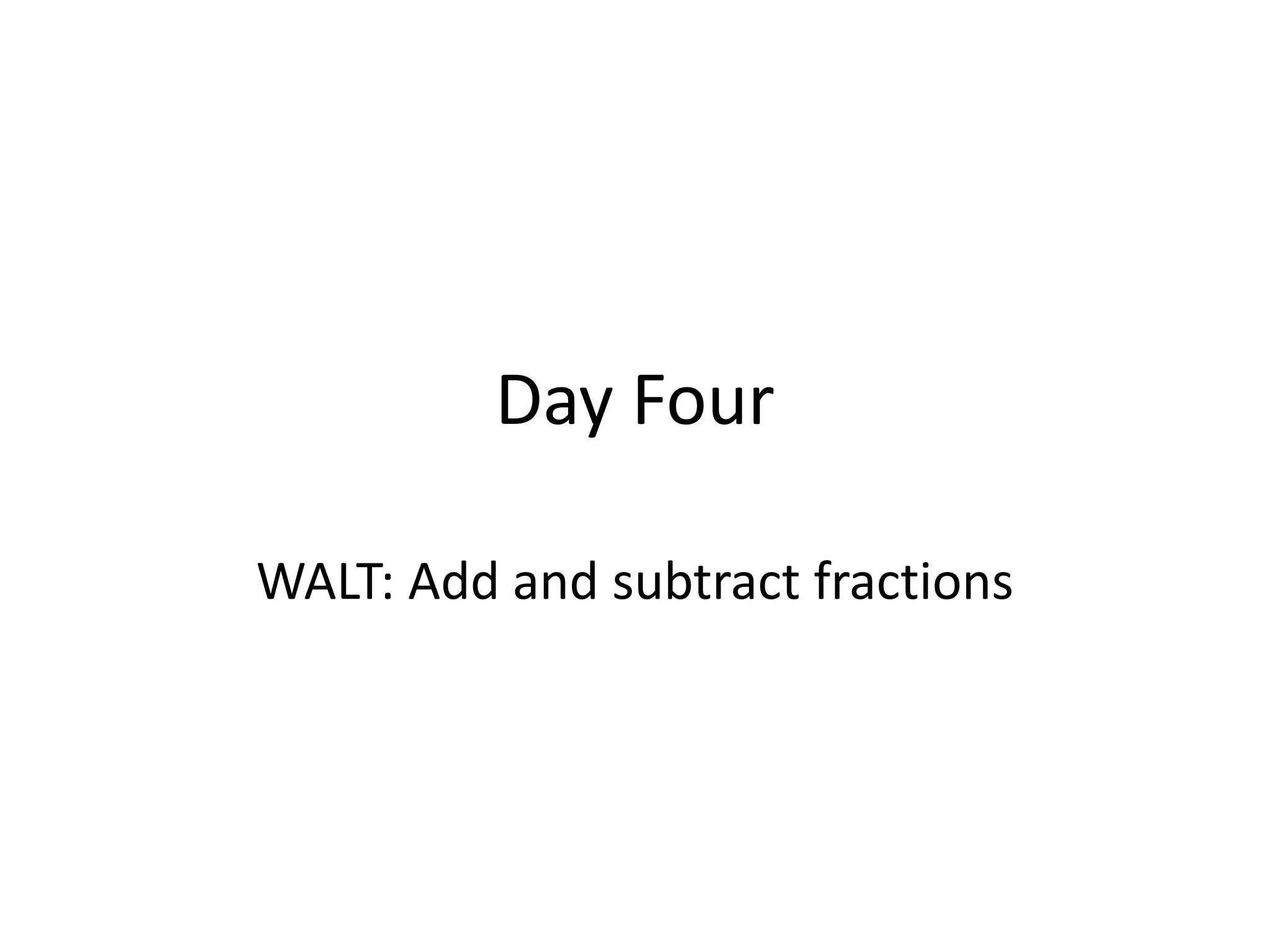 Day Four
WALT: Add and subtract fractions
 