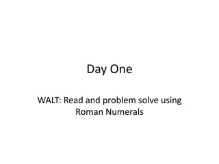 Day One
WALT: Read and problem solve using
Roman Numerals
 