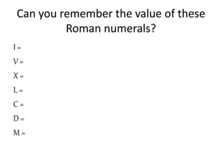 Can you remember the value of these
Roman numerals?
I =
V =
X =
L =
C =
D =
M =
 