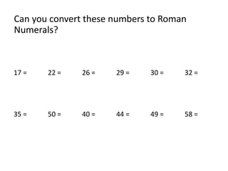 Can you convert these numbers to Roman
Numerals?
17 = 22 = 26 = 29 = 30 = 32 =
35 = 50 = 40 = 44 = 49 = 58 =
 