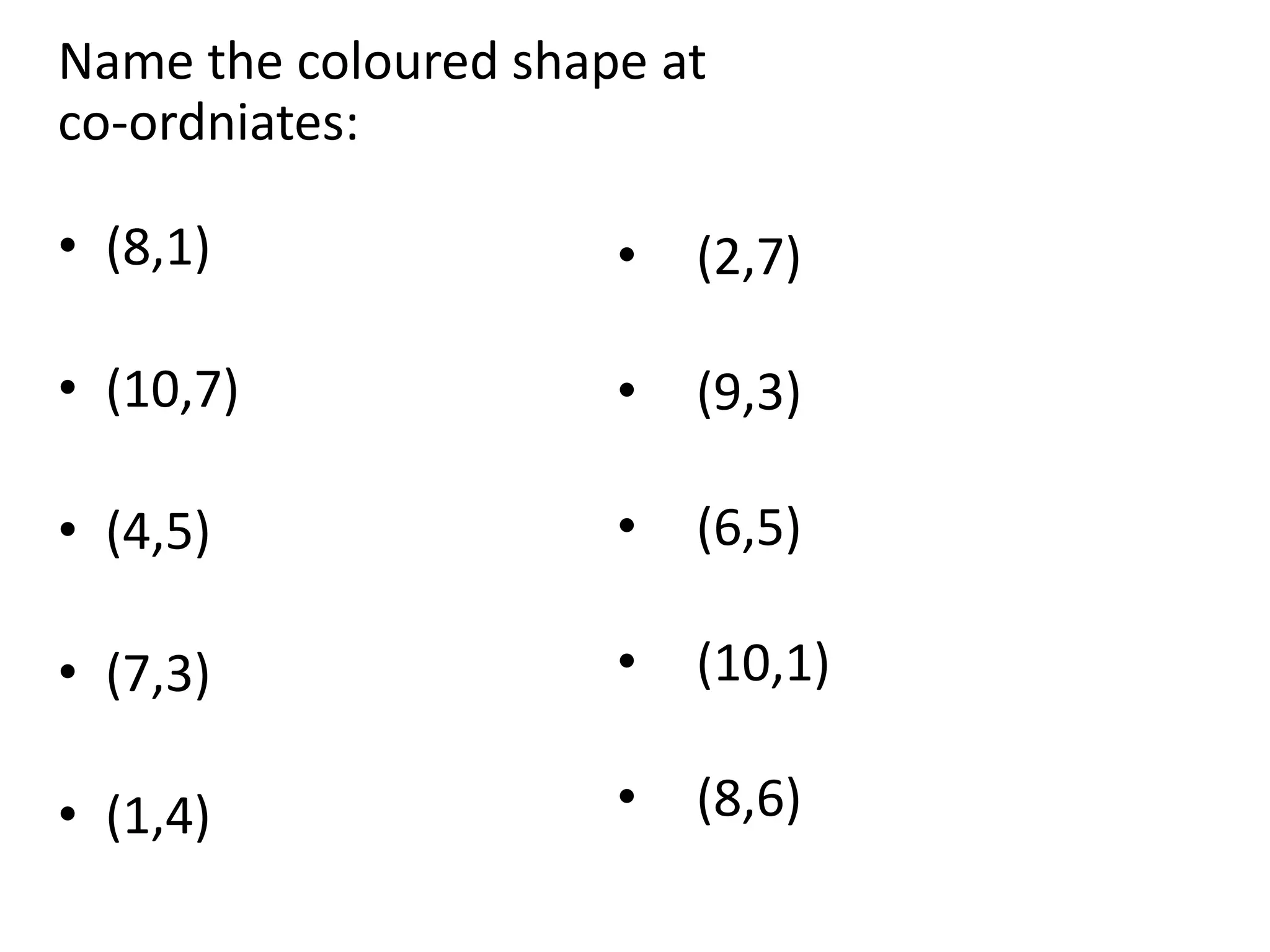 Name the coloured shape at
co-ordniates:
• (8,1)
• (10,7)
• (4,5)
• (7,3)
• (1,4)
• (2,7)
• (9,3)
• (6,5)
• (10,1)
• (8,6)
 