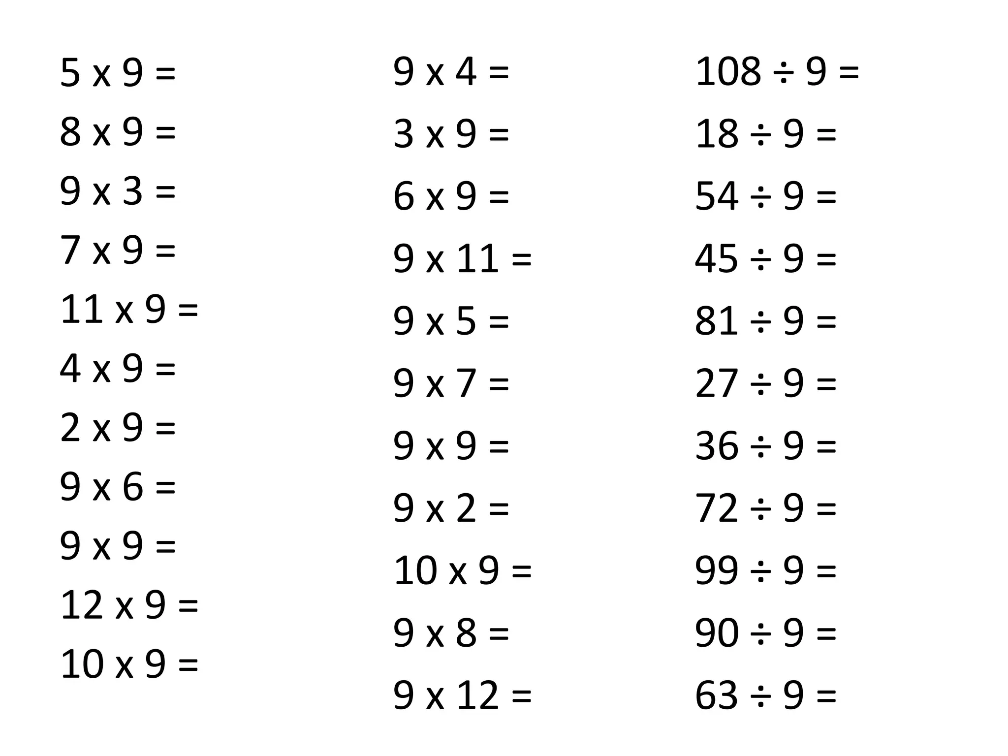 5 x 9 =
8 x 9 =
9 x 3 =
7 x 9 =
11 x 9 =
4 x 9 =
2 x 9 =
9 x 6 =
9 x 9 =
12 x 9 =
10 x 9 =
9 x 4 =
3 x 9 =
6 x 9 =
9 x 11 =
9 x 5 =
9 x 7 =
9 x 9 =
9 x 2 =
10 x 9 =
9 x 8 =
9 x 12 =
108 ÷ 9 =
18 ÷ 9 =
54 ÷ 9 =
45 ÷ 9 =
81 ÷ 9 =
27 ÷ 9 =
36 ÷ 9 =
72 ÷ 9 =
99 ÷ 9 =
90 ÷ 9 =
63 ÷ 9 =
 