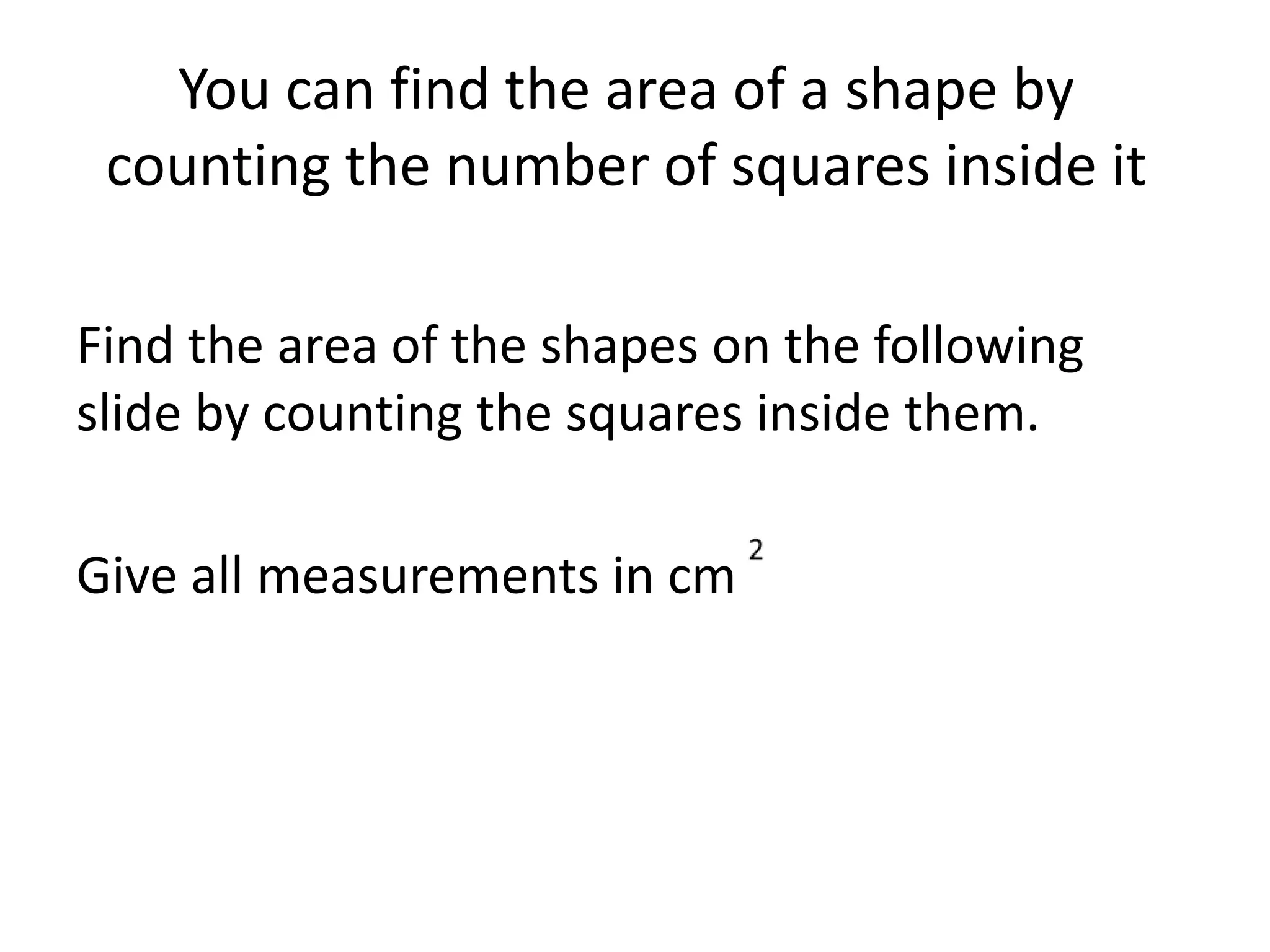 You can find the area of a shape by
counting the number of squares inside it
Find the area of the shapes on the following
slide by counting the squares inside them.
Give all measurements in cm
 