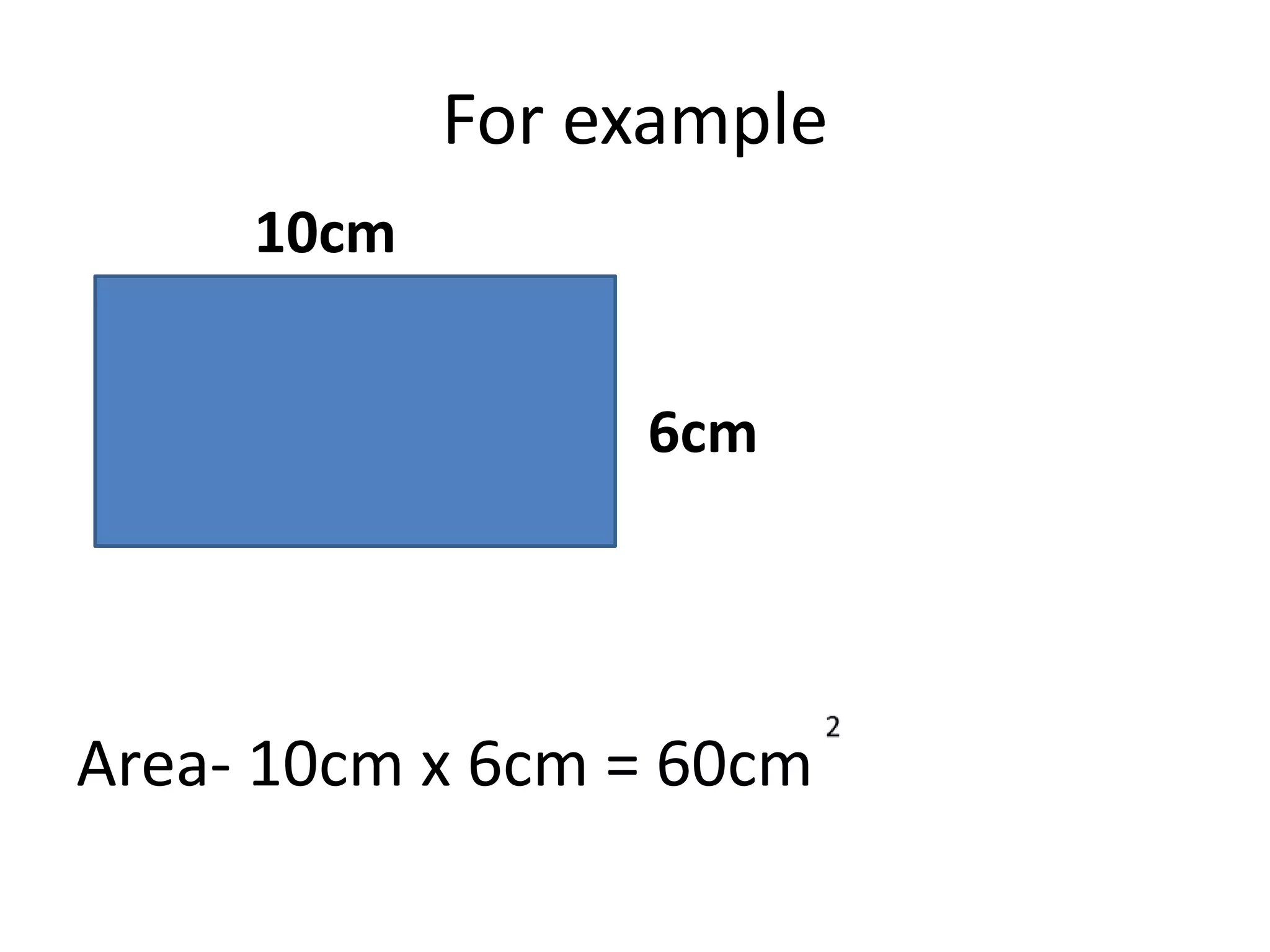 For example
10cm
Area- 10cm x 6cm = 60cm
6cm
 