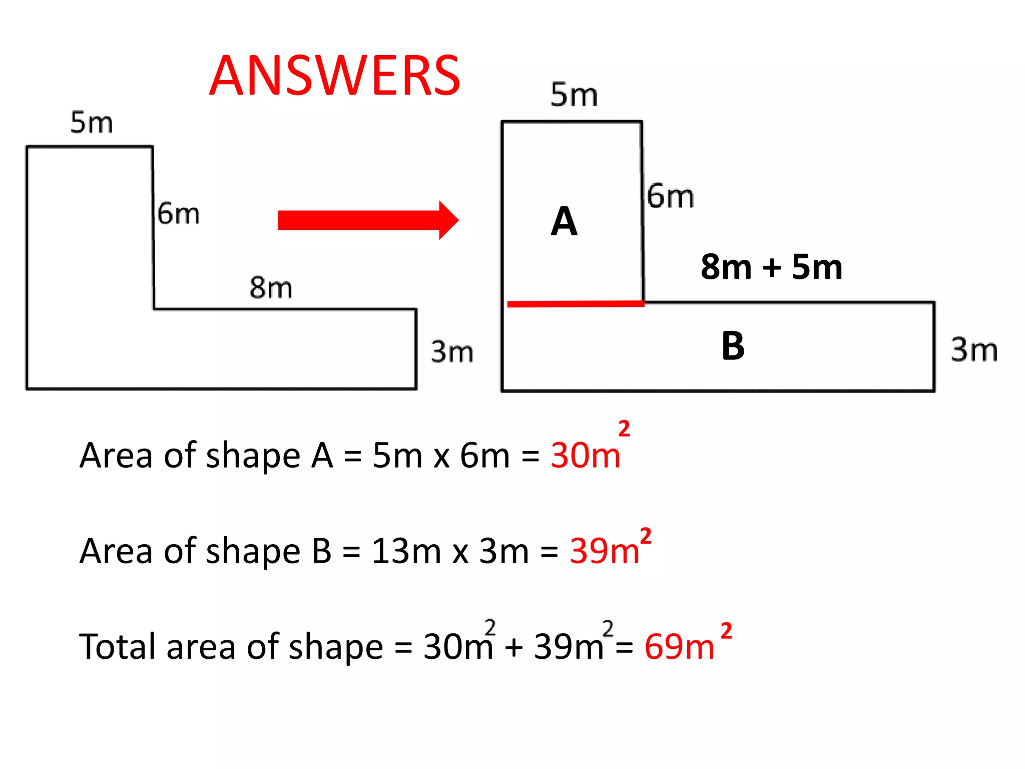 8m + 5m
A
B
Area of shape A = 5m x 6m = 30m
Area of shape B = 13m x 3m = 39m
Total area of shape = 30m + 39m = 69m
ANSWERS
2
2
2
 