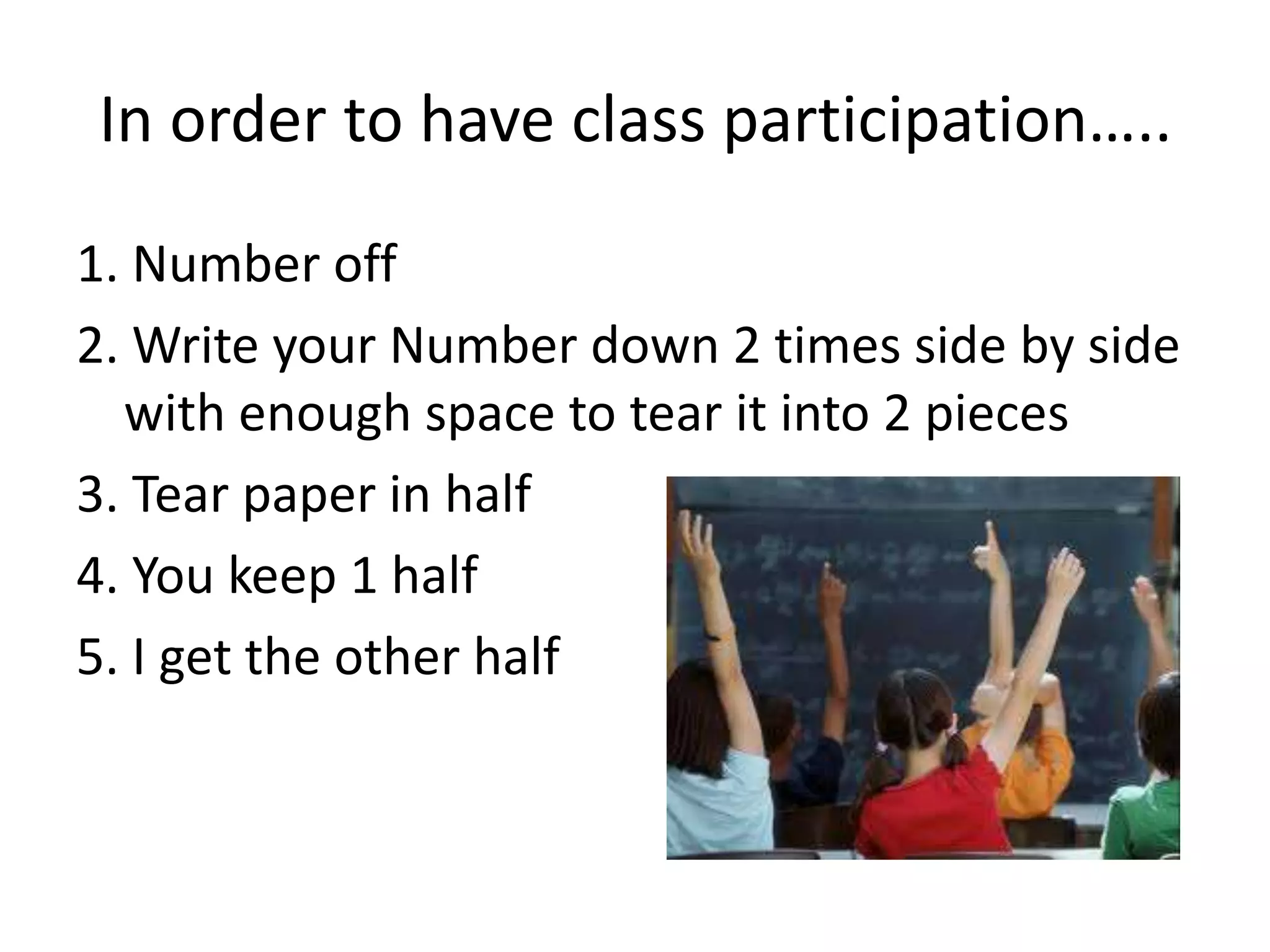 In order to have class participation…..1. Number off2. Write your Number down 2 times side by side with enough space to tear it into 2 pieces3. Tear paper in half4. You keep 1 half5. I get the other half