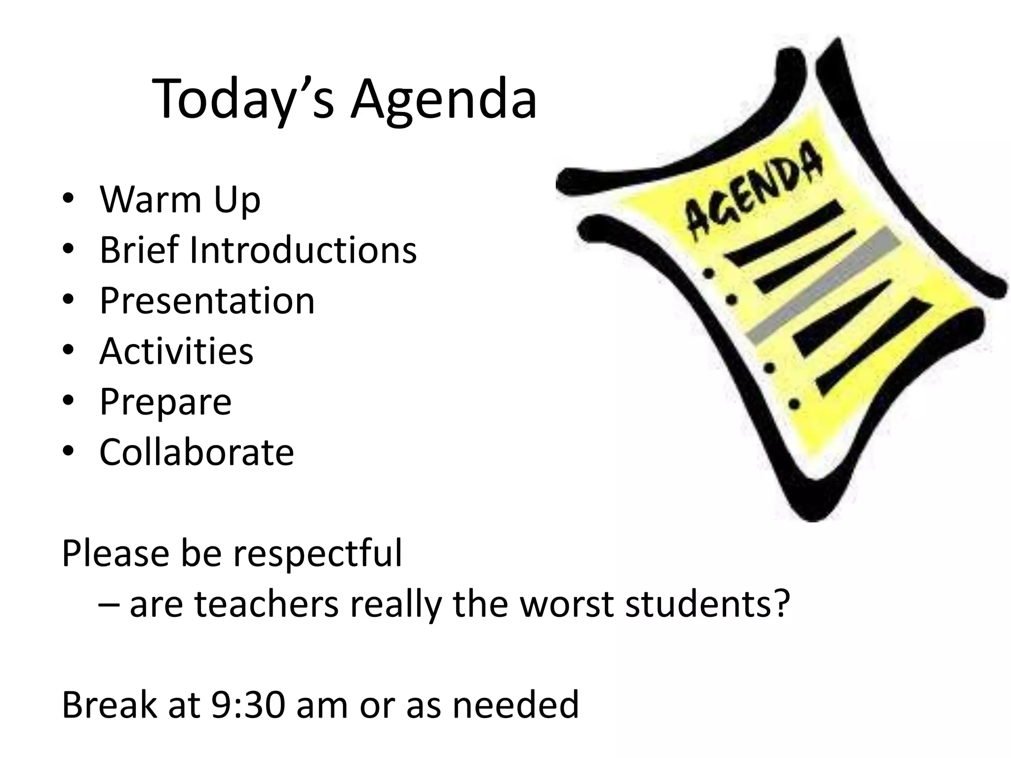 Today’s AgendaWarm UpBrief IntroductionsPresentationActivitiesPrepareCollaboratePlease be respectful – are teachers really the worst students?Break at 9:30 am or as needed