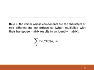 10
Rule 3: the vector whose components are the characters of
two different IRs are orthogonal (when multiplied with
their transpose matrix results in an identity matrix).
𝑅
𝑥 𝑖 𝑅 𝑥𝑗 𝑅 = 0
 