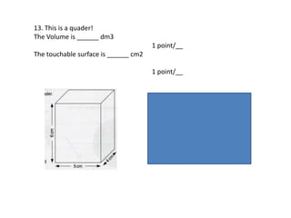 13. This is a quader!
The Volume is ______ dm3
1 point/__
The touchable surface is ______ cm2
1 point/__
 